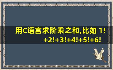 用C语言求阶乘之和,比如 1!+2!+3!+4!+5!+6!